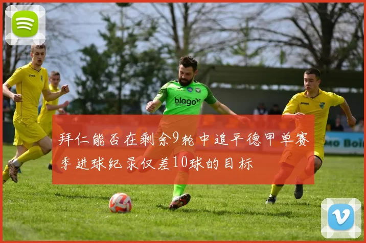 拜仁能否在剩余9轮中追平德甲单赛季进球纪录仅差10球的目标