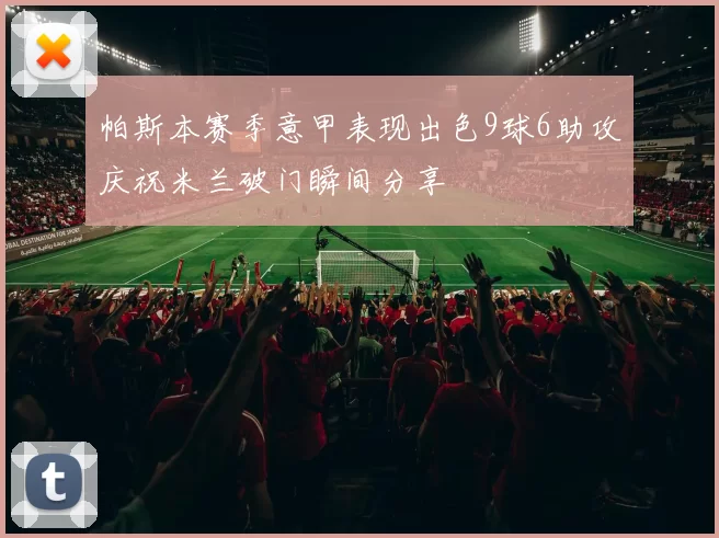 帕斯本赛季意甲表现出色9球6助攻庆祝米兰破门瞬间分享
