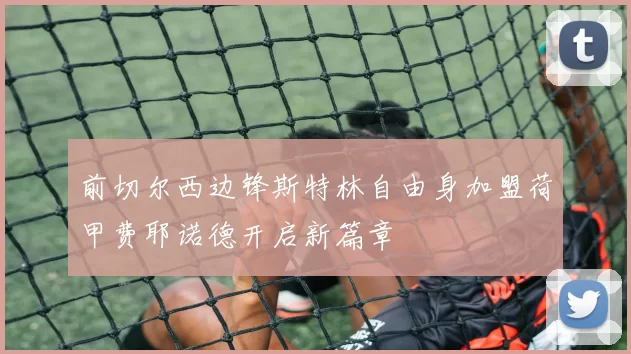 前切尔西边锋斯特林自由身加盟荷甲费耶诺德开启新篇章
