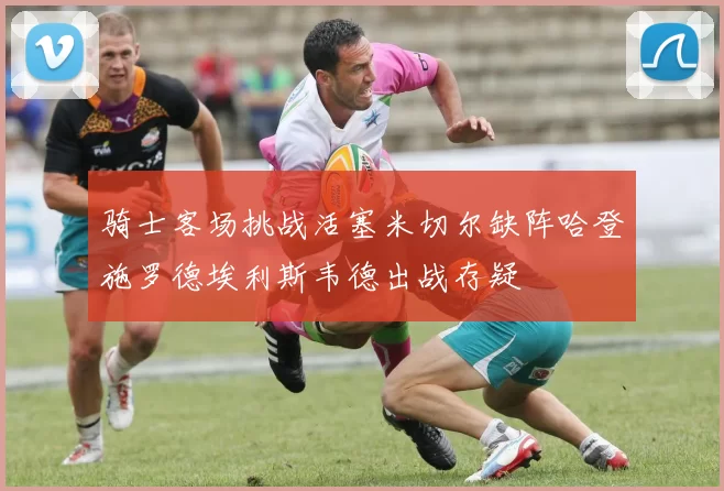 骑士客场挑战活塞米切尔缺阵哈登施罗德埃利斯韦德出战存疑