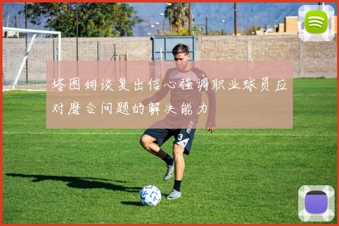 塔图姆谈复出信心强调职业球员应对磨合问题的解决能力