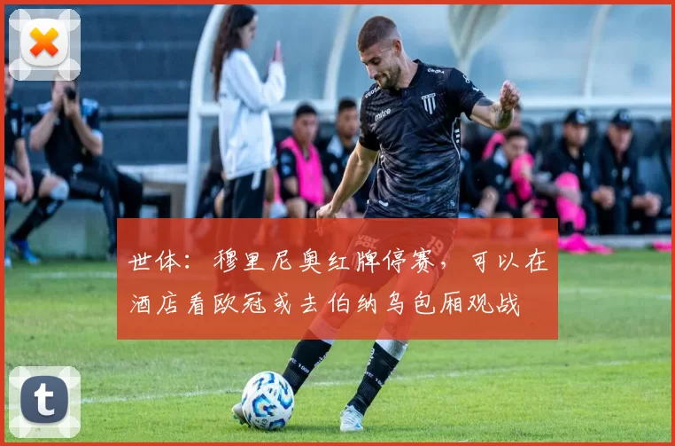世体：穆里尼奥红牌停赛，可以在酒店看欧冠或去伯纳乌包厢观战
