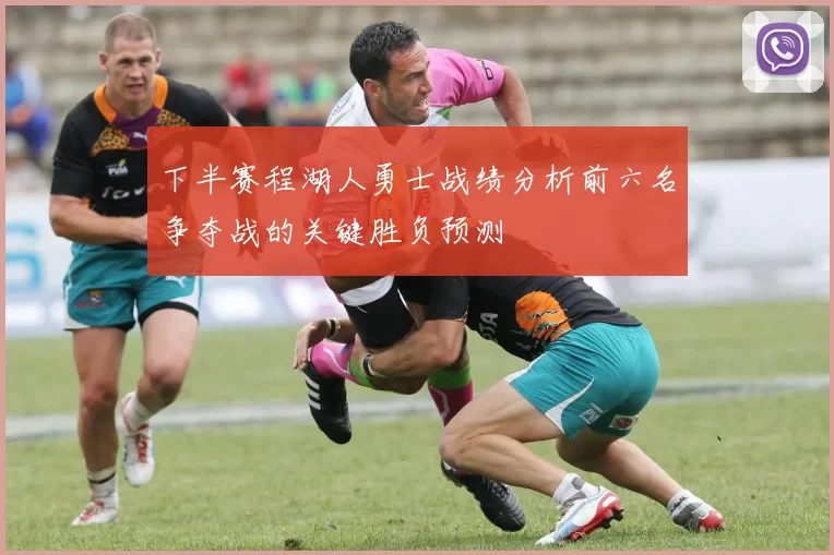 下半赛程湖人勇士战绩分析前六名争夺战的关键胜负预测