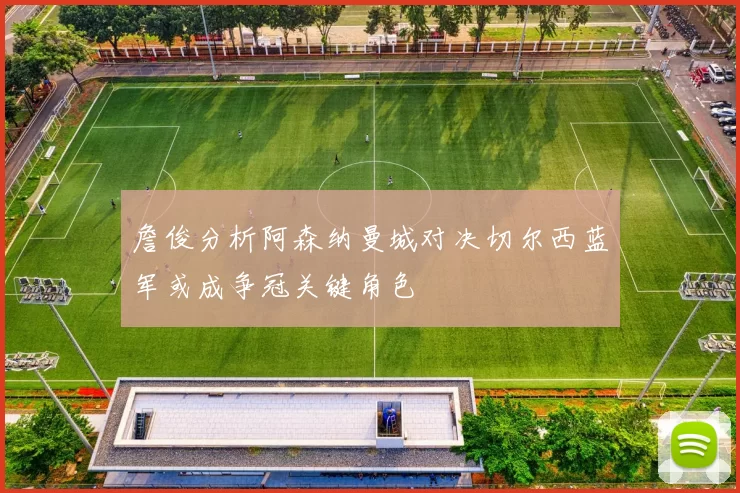詹俊分析阿森纳曼城对决切尔西蓝军或成争冠关键角色