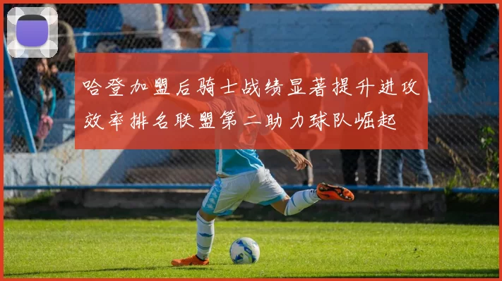哈登加盟后骑士战绩显著提升进攻效率排名联盟第二助力球队崛起