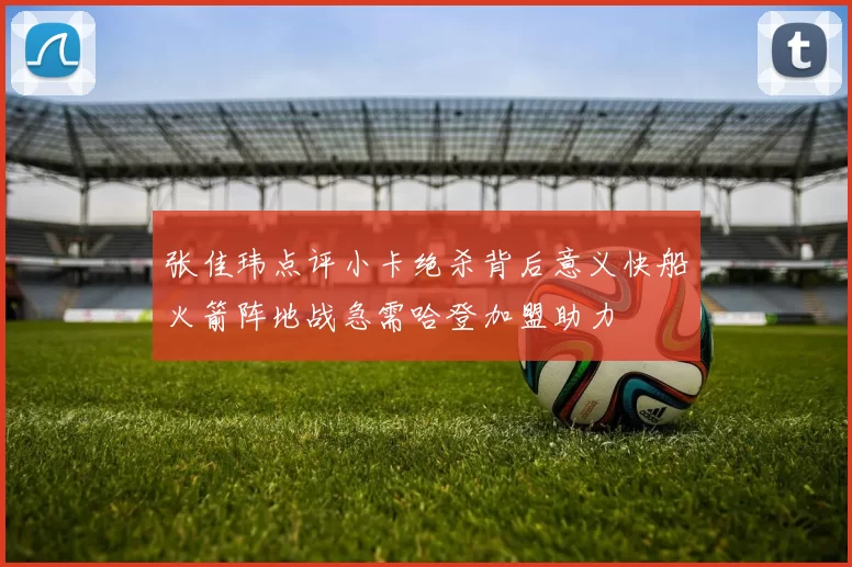 张佳玮点评小卡绝杀背后意义快船火箭阵地战急需哈登加盟助力