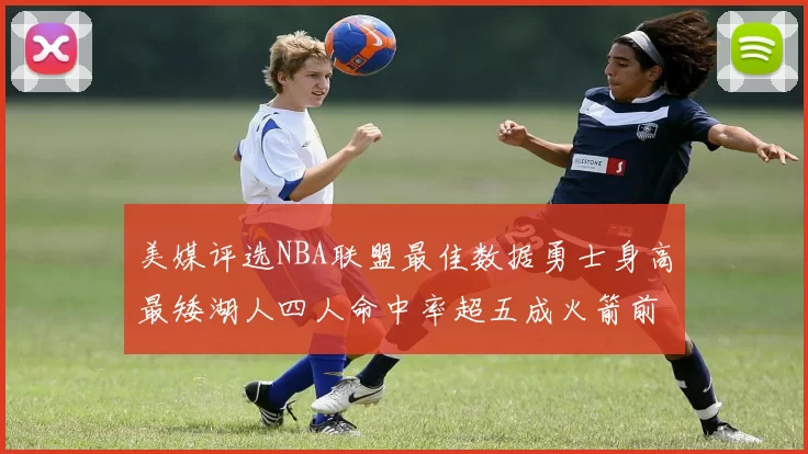 美媒评选NBA联盟最佳数据勇士身高最矮湖人四人命中率超五成火箭前场篮板率显优势