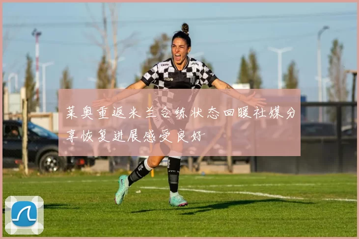 莱奥重返米兰合练状态回暖社媒分享恢复进展感受良好