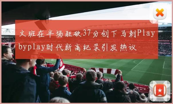 文班在半场狂砍37分创下马刺Playbyplay时代新高纪录引发热议