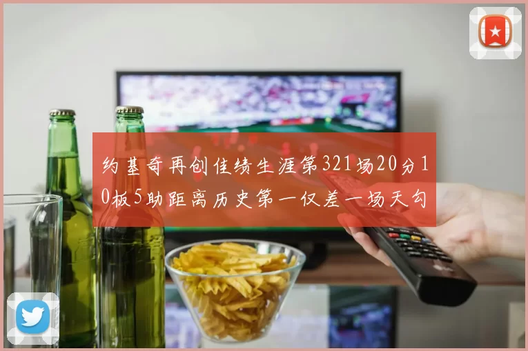 约基奇再创佳绩生涯第321场20分10板5助距离历史第一仅差一场天勾在望