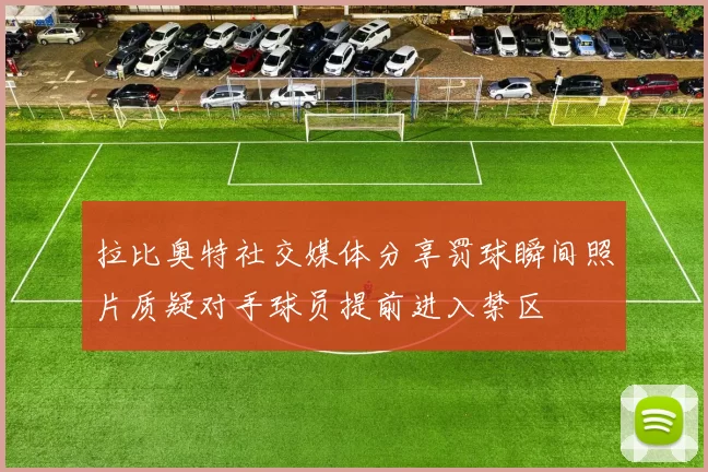 拉比奥特社交媒体分享罚球瞬间照片质疑对手球员提前进入禁区