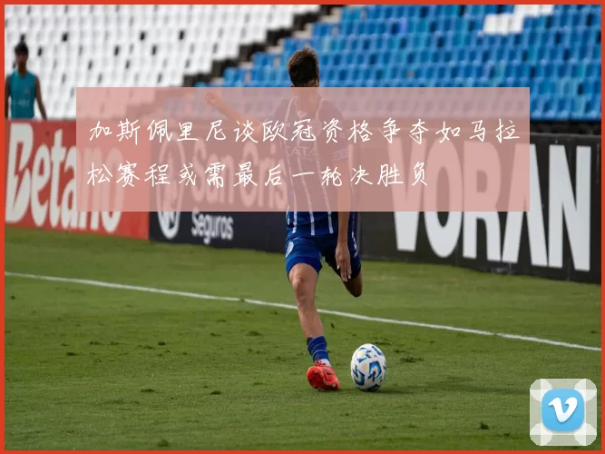 加斯佩里尼谈欧冠资格争夺如马拉松赛程或需最后一轮决胜负