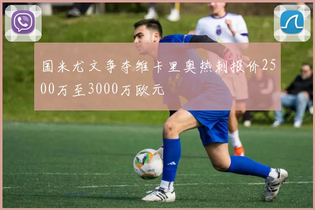 国米尤文争夺维卡里奥热刺报价2500万至3000万欧元