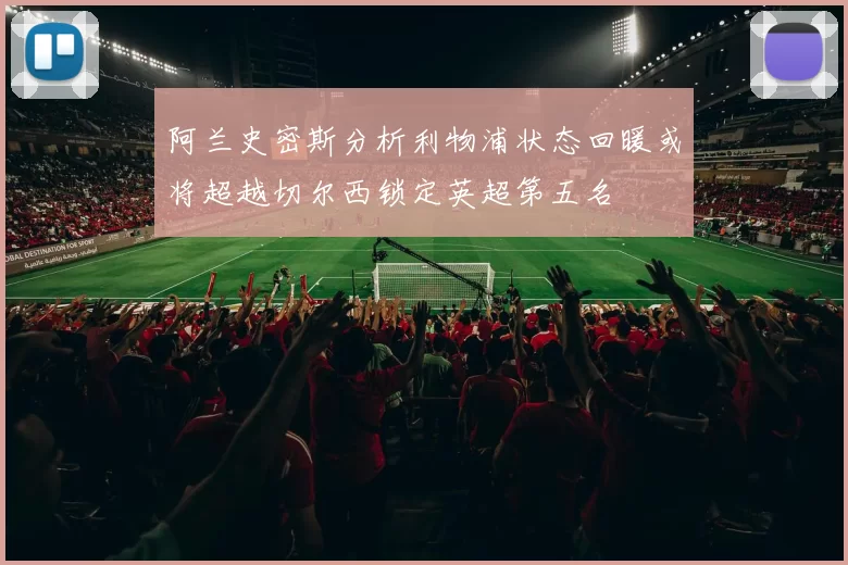 阿兰史密斯分析利物浦状态回暖或将超越切尔西锁定英超第五名