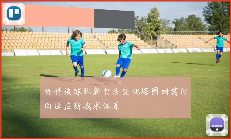 怀特谈球队新打法变化塔图姆需时间适应新战术体系