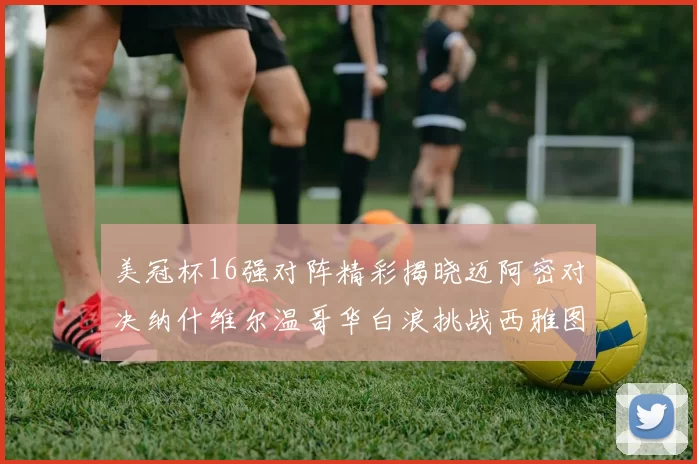 美冠杯16强对阵精彩揭晓迈阿密对决纳什维尔温哥华白浪挑战西雅图海湾人