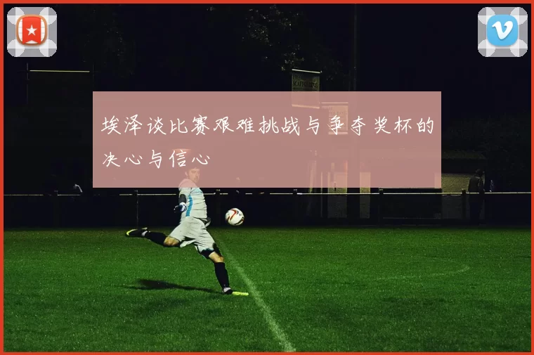 埃泽谈比赛艰难挑战与争夺奖杯的决心与信心