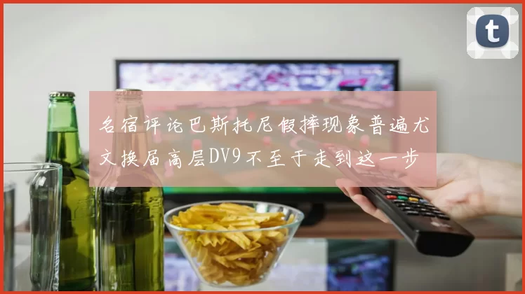 名宿评论巴斯托尼假摔现象普遍尤文换届高层DV9不至于走到这一步