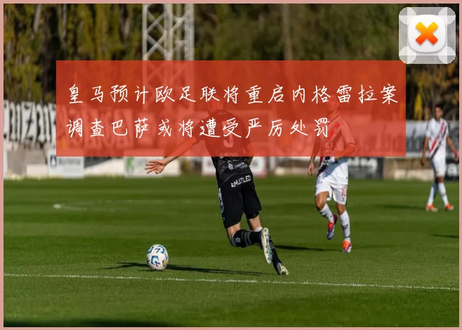皇马预计欧足联将重启内格雷拉案调查巴萨或将遭受严厉处罚